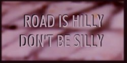 ROAD IS HILLY DON'T BE SILLY