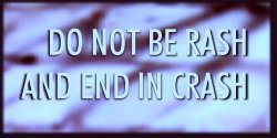 DO NOT BE RASH AND END IN CRASH