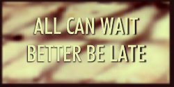 ALL CAN WAIT BETTER BE LATE