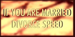IF YOU ARE MARRIED DIVORCE SPEED